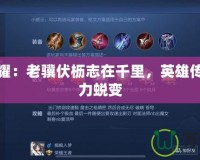 王者榮耀：老驥伏櫪志在千里，英雄傳承與實(shí)力蛻變