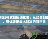 CF挑戰(zhàn)模式地圖進(jìn)化史：從經(jīng)典到創(chuàng)新，帶你走進(jìn)戰(zhàn)術(shù)對(duì)決的新世界