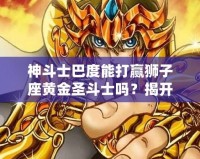 神斗士巴度能打贏獅子座黃金圣斗士嗎？揭開宇宙最強戰(zhàn)斗背后的秘密！
