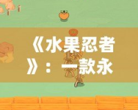 《水果忍者》：一款永不褪色的經(jīng)典游戲，打破時間與空間的界限