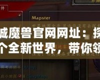 十城魔獸官網(wǎng)網(wǎng)址：探索一個(gè)全新世界，帶你領(lǐng)略不一樣的游戲體驗(yàn)