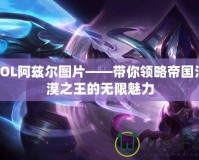 LOL阿茲爾圖片——帶你領略帝國沙漠之王的無限魅力
