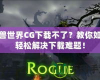 魔獸世界CG下載不了？教你如何輕松解決下載難題！