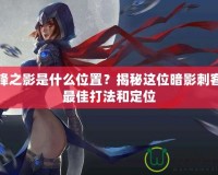 刀鋒之影是什么位置？揭秘這位暗影刺客的最佳打法和定位