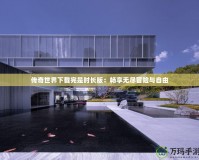 傳奇世界下載完是時(shí)長版：暢享無盡冒險(xiǎn)與自由