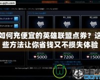 如何充便宜的英雄聯(lián)盟點(diǎn)券？這些方法讓你省錢又不損失體驗(yàn)