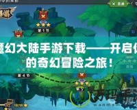 魔幻大陸手游下載——開(kāi)啟你的奇幻冒險(xiǎn)之旅！