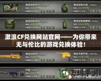 激浪CF兌換網(wǎng)站官網(wǎng)——為你帶來無與倫比的游戲兌換體驗！