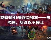 英雄聯(lián)盟46集連續(xù)播放——熱血沸騰，戰(zhàn)斗永不停止