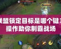 英雄聯(lián)盟鎖定目標是哪個鍵？精準操作助你制霸戰(zhàn)場