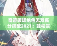 奇跡暖暖絕色無雙高分搭配2021：輕松駕馭頂級搭配，贏得游戲勝利