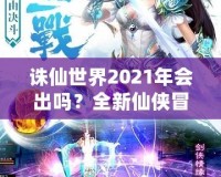 誅仙世界2021年會出嗎？全新仙俠冒險(xiǎn)引發(fā)期待！