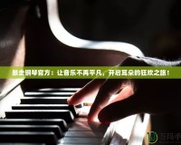 暴走鋼琴官方：讓音樂不再平凡，開啟耳朵的狂歡之旅！