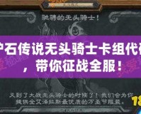 爐石傳說無頭騎士卡組代碼，帶你征戰(zhàn)全服！