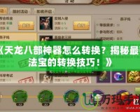 《天龍八部神器怎么轉(zhuǎn)換？揭秘最強(qiáng)法寶的轉(zhuǎn)換技巧！》