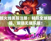 穿越火線美服注冊：暢玩全球服務(wù)器，解鎖無限樂趣！