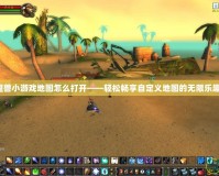 魔獸小游戲地圖怎么打開——輕松暢享自定義地圖的無限樂趣！