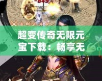 超變傳奇無限元寶下載：暢享無憂游戲體驗(yàn)，輕松提升戰(zhàn)力！
