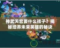 神武天宮要什么孩子？揭秘培養(yǎng)未來英雄的秘訣