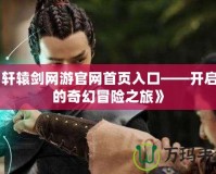 《軒轅劍網(wǎng)游官網(wǎng)首頁(yè)入口——開(kāi)啟你的奇幻冒險(xiǎn)之旅》