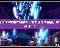 《命運(yùn)戰(zhàn)士2攻略大全最新：全方位通關(guān)指南，助你戰(zhàn)力飆升！》