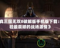 《真三國無雙8破解版手機(jī)版下載：體驗(yàn)最震撼的戰(zhàn)場激情》