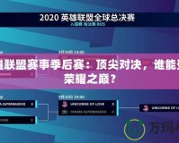 英雄聯(lián)盟賽事季后賽：頂尖對決，誰能登頂榮耀之巔？