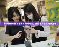 2022英雄聯(lián)盟季中賽：巔峰對決，全球電競盛宴再度開啟