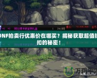 DNF拍賣行優(yōu)惠價在哪買？揭秘獲取超值折扣的秘密！