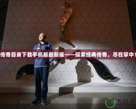 傳奇目錄下載手機(jī)版最新版——探索經(jīng)典傳奇，盡在掌中！