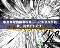 拳皇大蛇出招表視頻——讓你掌握終極技，成為街機之王！