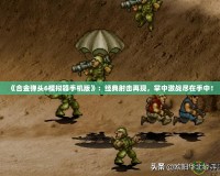 《合金彈頭6模擬器手機(jī)版》：經(jīng)典射擊再現(xiàn)，掌中激戰(zhàn)盡在手中！