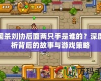 三國(guó)殺劉協(xié)后面兩只手是誰(shuí)的？深度解析背后的故事與游戲策略