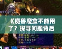 《魔獸魔盒不能用了？探尋問題背后的真相與解決之道》