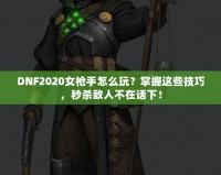 DNF2020女槍手怎么玩？掌握這些技巧，秒殺敵人不在話下！