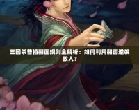 三國殺曹植翻面規(guī)則全解析：如何利用翻面逆襲敵人？