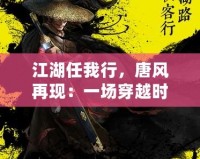 江湖任我行，唐風(fēng)再現(xiàn)：一場穿越時(shí)空的武俠盛宴