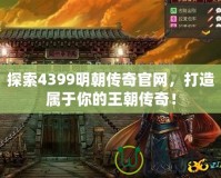探索4399明朝傳奇官網(wǎng)，打造屬于你的王朝傳奇！