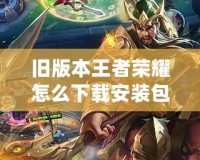 舊版本王者榮耀怎么下載安裝包？詳解下載步驟與注意事項(xiàng)！