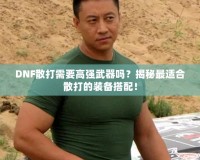 DNF散打需要高強(qiáng)武器嗎？揭秘最適合散打的裝備搭配！