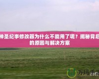 神圣紀(jì)事修改器為什么不能用了呢？揭秘背后的原因與解決方案
