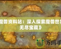 《魔獸資料站：深入探索魔獸世界的無(wú)盡寶藏》