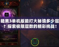 暗黑3單機(jī)版能打大秘境多少層？探索極限層數(shù)的精彩挑戰(zhàn)！