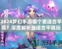 2024夢幻手游哪個更適合平民？深度解析最適合平民玩家的夢幻手游選擇