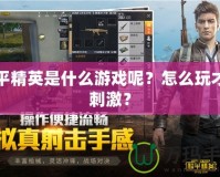 和平精英是什么游戲呢？怎么玩才更刺激？