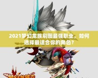2021夢幻龍族刷圖最強職業(yè)，如何選擇最適合你的角色？