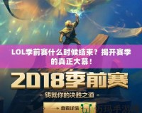LOL季前賽什么時(shí)候結(jié)束？揭開賽季的真正大幕！