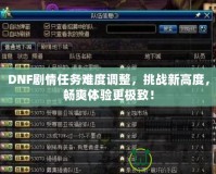 DNF劇情任務難度調(diào)整，挑戰(zhàn)新高度，暢爽體驗更極致！