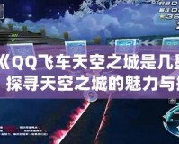 《QQ飛車天空之城是幾星？探尋天空之城的魅力與挑戰(zhàn)》