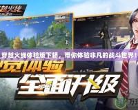 穿越火線(xiàn)體驗(yàn)版下轎，帶你體驗(yàn)非凡的戰(zhàn)斗世界！